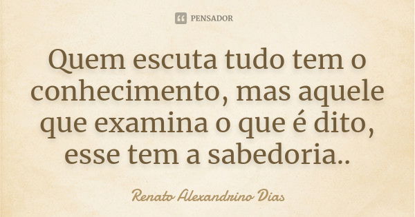 Quem escuta tudo tem o conhecimento, mas aquele que examina o que é dito, esse tem a sabedoria..... Frase de Renato Alexandrino Dias.