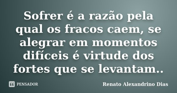 Sofrer é a razão pela qual os fracos caem, se alegrar em momentos difíceis é virtude dos fortes que se levantam..... Frase de Renato Alexandrino Dias.