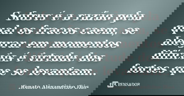 Sofrer é a razão pela qual os fracos caem, se alegrar em momentos difíceis é virtude dos fortes que se levantam..... Frase de Renato Alexandrino Dias.