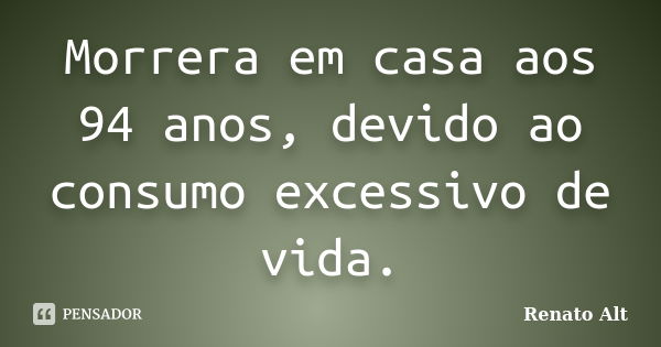 Morrera em casa aos 94 anos, devido ao consumo excessivo de vida.... Frase de Renato Alt.