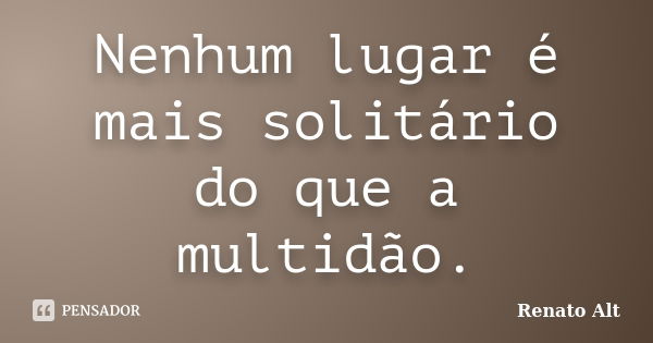 Nenhum lugar é mais solitário do que a multidão.... Frase de Renato Alt.