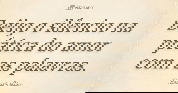 Beijo o silêncio na prática do amor com as palavras.... Frase de Renato Alves.