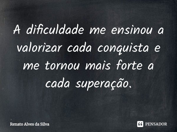 ⁠A dificuldade me ensinou a valorizar cada conquista e me tornou mais forte a cada superação.... Frase de Renato Alves da Silva.