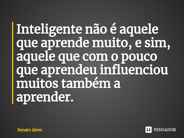 ⁠Inteligente não é aquele que aprende muito, e sim, aquele que com o pouco que aprendeu influenciou muitos também a aprender.... Frase de Renato Alves.