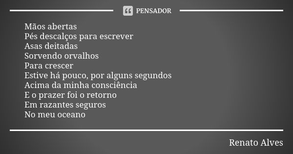 Mãos abertas Pés descalços para escrever Asas deitadas Sorvendo orvalhos Para crescer Estive há pouco, por alguns segundos Acima da minha consciência E o prazer... Frase de Renato Alves.