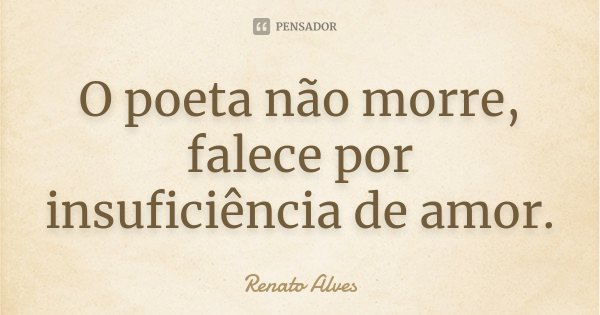 O poeta não morre, falece por insuficiência de amor.... Frase de Renato Alves.
