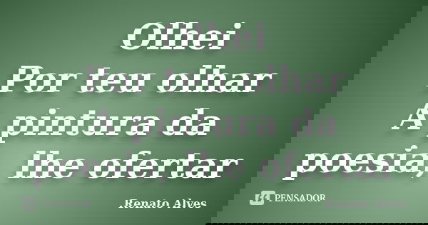 Olhei Por teu olhar A pintura da poesia, lhe ofertar... Frase de Renato Alves.