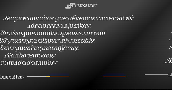 Sempre ouvimos que devemos correr atrás dos nossos objetivos. Por isso que muitos, apenas correm. Não quero participar de corridas. Quero quebrar paradigmas, Ga... Frase de Renato Alves.