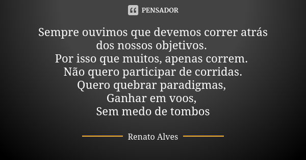 Sempre ouvimos que devemos correr atrás dos nossos objetivos. Por isso que muitos, apenas correm. Não quero participar de corridas. Quero quebrar paradigmas, Ga... Frase de Renato Alves.