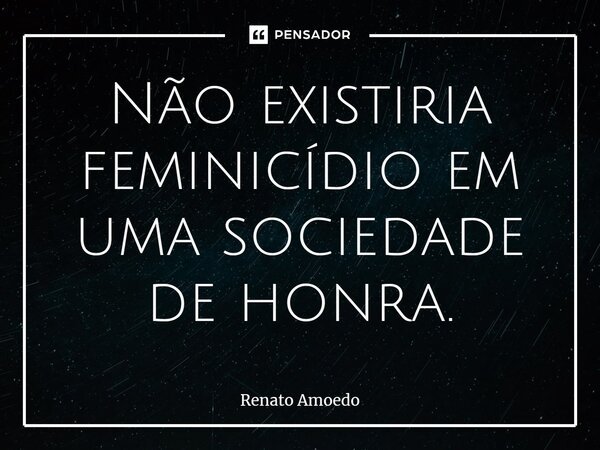 ⁠Não existiria feminicídio em uma sociedade de honra.... Frase de Renato Amoedo.