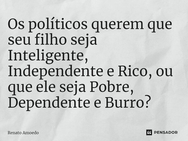 ⁠Os políticos querem que seu filho seja Inteligente, Independente e Rico, ou que ele seja Pobre, Dependente e Burro?... Frase de Renato Amoedo.