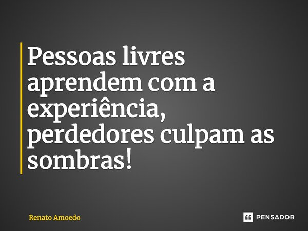 ⁠Pessoas livres aprendem com a experiência, perdedores culpam as sombras!... Frase de Renato Amoedo.