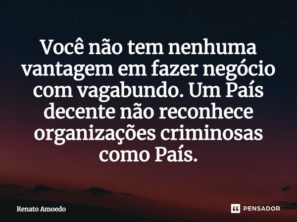 ⁠Você não tem nenhuma vantagem em fazer negócio com vagabundo. Um País decente não reconhece organizações criminosas como País.... Frase de Renato Amoedo.