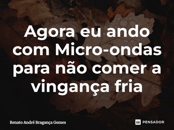⁠Agora eu ando com Micro-ondas para não comer a vingança fria... Frase de renato andré bragança gomes.