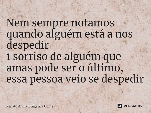 ⁠Nem sempre notamos quando alguém está a nos despedir 1 sorriso de alguém que amas pode ser o último, essa pessoa veio se despedir... Frase de renato andré bragança gomes.