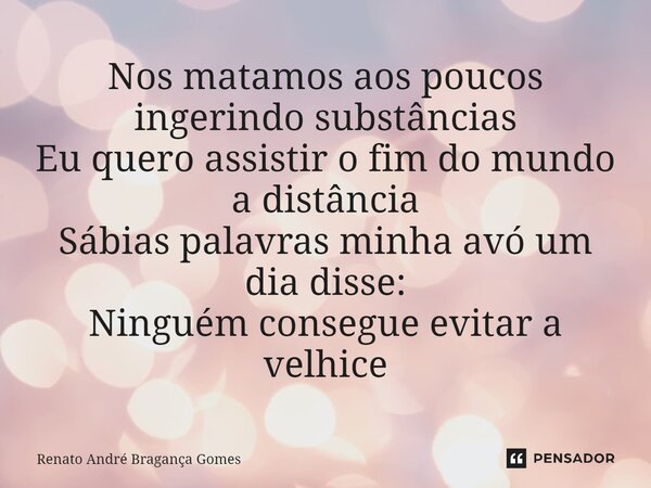 Nos matamos aos poucos ingerindo substâncias⁠ Eu quero assistir o fim do mundo a distância Sábias palavras minha avó um dia disse: Ninguém consegue evitar a vel... Frase de renato andré bragança gomes.