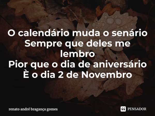 ⁠O calendário muda o cenário Sempre que deles me lembro Pior que o dia de aniversário È o dia 2 de Novembro... Frase de renato andré bragança gomes.