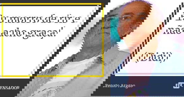 Eu morro de rir e não acho graça! (Didi)... Frase de Renato Aragão.