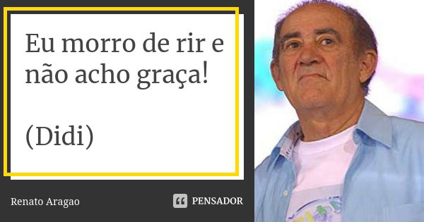 Eu morro de rir e não acho graça! (Didi)... Frase de Renato Aragão.