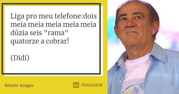 Liga pro meu telefone:dois meia meia meia meia meia dúzia seis "rama" quatorze a cobrar! (Didi)... Frase de Renato Aragão.