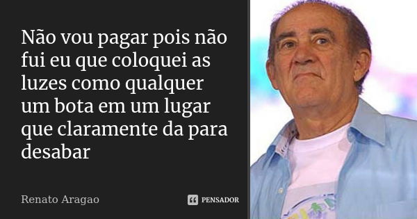 Não vou pagar pois não fui eu que coloquei as luzes como qualquer um bota em um lugar que claramente da para desabar... Frase de Renato Aragao.