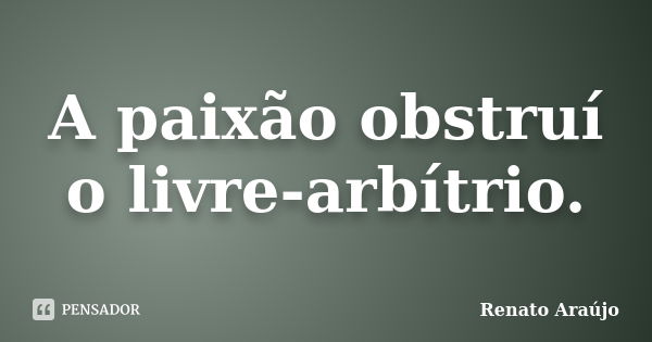 A paixão obstruí o livre-arbítrio.... Frase de Renato Araújo.