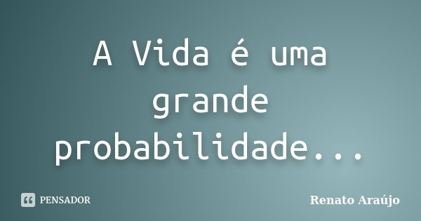 A Vida é uma grande probabilidade...... Frase de Renato Araújo.