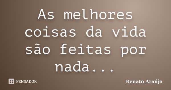 As melhores coisas da vida são feitas por nada...... Frase de Renato Araújo.