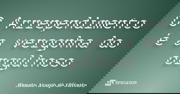 O Arrependimento é a vergonha do orgulhoso... Frase de Renato Araujo de Oliveira.