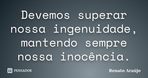 Devemos superar nossa ingenuidade, mantendo sempre nossa inocência.... Frase de Renato Araújo.