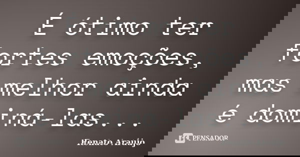 É ótimo ter fortes emoções, mas melhor ainda é dominá-las...... Frase de Renato Araújo.