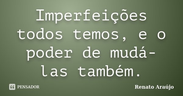 Imperfeições todos temos, e o poder de mudá-las também.... Frase de Renato Araújo.
