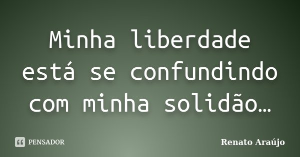 Minha liberdade está se confundindo com minha solidão…... Frase de Renato Araújo.