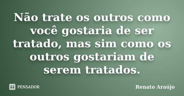 Não trate os outros como você gostaria de ser tratado, mas sim como os outros gostariam de serem tratados.... Frase de Renato Araújo.