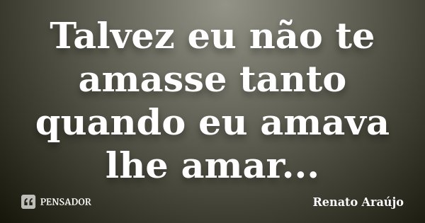 Talvez eu não te amasse tanto quando eu amava lhe amar...... Frase de Renato Araújo.