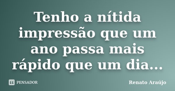 Tenho a nítida impressão que um ano passa mais rápido que um dia...... Frase de Renato Araújo.