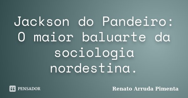 Jackson do Pandeiro: O maior baluarte da sociologia nordestina.... Frase de Renato Arruda Pimenta.