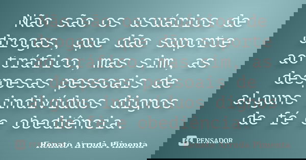 Não são os usuários de drogas, que dão suporte ao tráfico, mas sim, as despesas pessoais de alguns indivíduos dignos de fé e obediência.... Frase de Renato Arruda Pimenta.