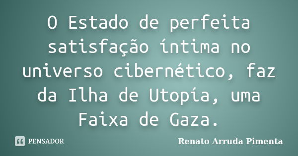 O Estado de perfeita satisfação íntima no universo cibernético, faz da Ilha de Utopía, uma Faixa de Gaza.... Frase de Renato Arruda Pimenta.