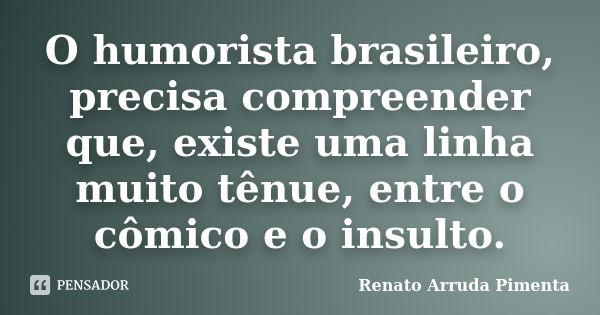 O humorista brasileiro, precisa compreender que, existe uma linha muito tênue, entre o cômico e o insulto.... Frase de Renato Arruda Pimenta.