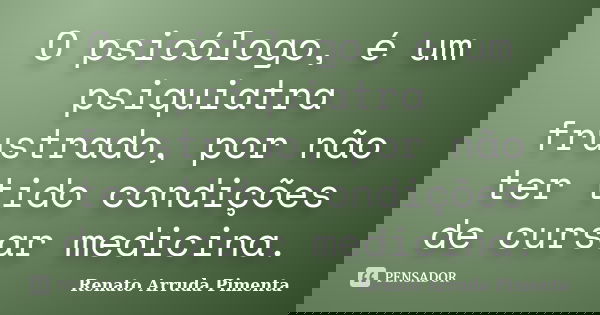 O psicólogo, é um psiquiatra frustrado, por não ter tido condições de cursar medicina.... Frase de Renato Arruda Pimenta.