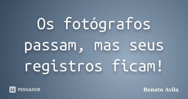 Os fotógrafos passam, mas seus registros ficam!... Frase de Renato Avila.