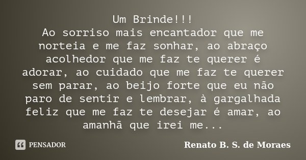 Um Brinde!!! Ao sorriso mais encantador que me norteia e me faz sonhar, ao abraço acolhedor que me faz te querer é adorar, ao cuidado que me faz te querer sem p... Frase de Renato B. S. de Moraes.