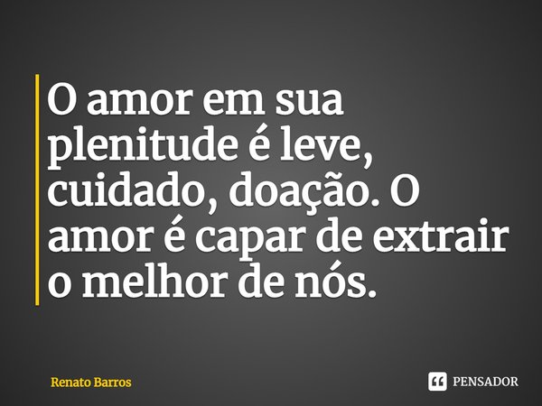 ⁠O amor em sua plenitude é leve, cuidado, doação. O amor é capar de extrair o melhor de nós.... Frase de Renato Barros.
