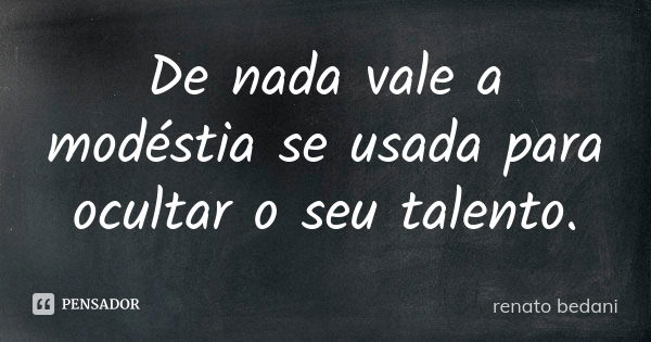 De nada vale a modéstia se usada para ocultar o seu talento.... Frase de renato bedani.