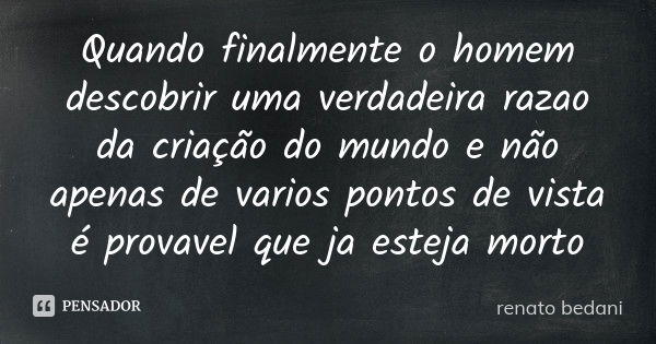 Quando finalmente o homem descobrir uma verdadeira razao da criação do mundo e não apenas de varios pontos de vista é provavel que ja esteja morto... Frase de renato bedani.