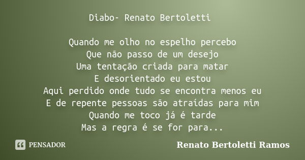 Diabo- Renato Bertoletti Quando me olho no espelho percebo Que não passo de um desejo Uma tentação criada para matar E desorientado eu estou Aqui perdido onde t... Frase de Renato Bertoletti Ramos.