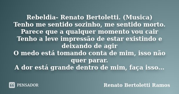 Rebeldia- Renato Bertoletti. (Musica) Tenho me sentido sozinho, me sentido morto. Parece que a qualquer momento vou cair Tenho a leve impressão de estar existin... Frase de Renato Bertoletti Ramos.