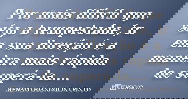 Por mais difícil que seja a tempestade, ir em sua direção é a maneira mais rápida de superá-la....... Frase de renato biangolini pinto.