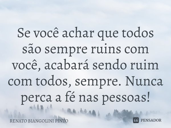 ⁠Se você achar que todos são sempre ruins com você, acabará sendo ruim com todos, sempre. Nunca perca a fé nas pessoas!... Frase de RENATO BIANGOLINI PINTO.